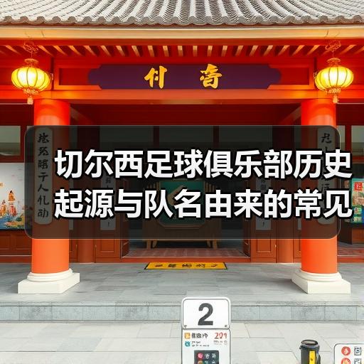 切尔西足球俱乐部历史起源与队名由来的常见疑问