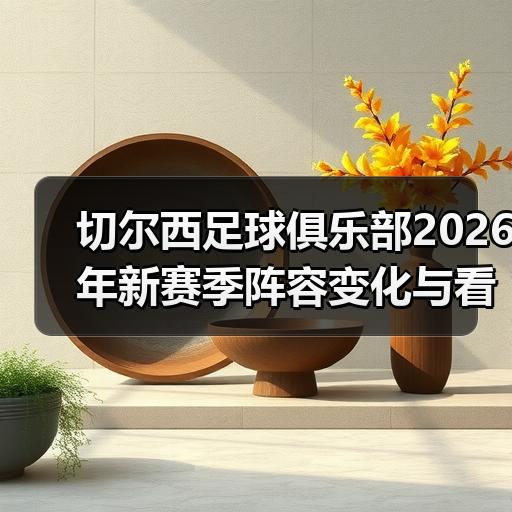 切尔西足球俱乐部2026年新赛季阵容变化与看点解析