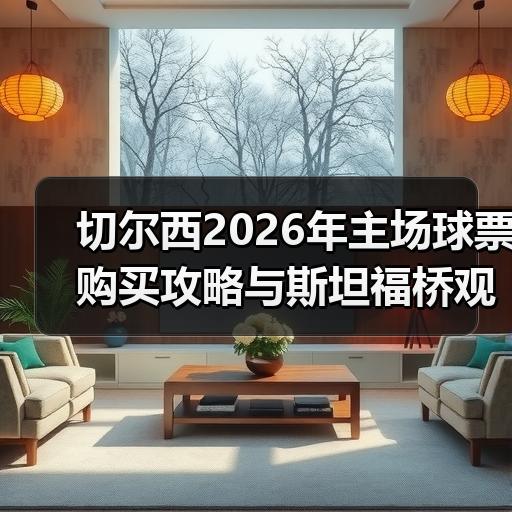 切尔西2026年主场球票购买攻略与斯坦福桥观赛注意事项