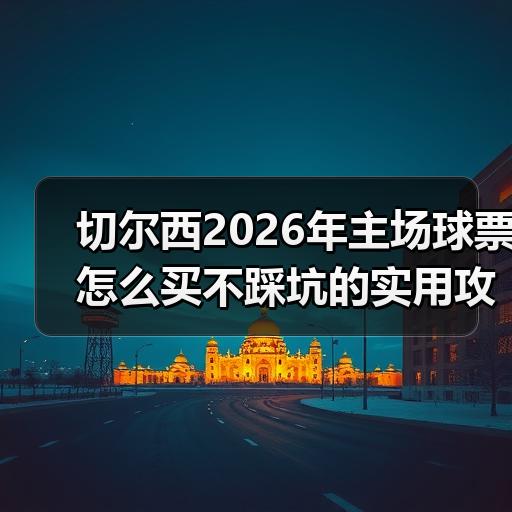 切尔西2026年主场球票怎么买不踩坑的实用攻略