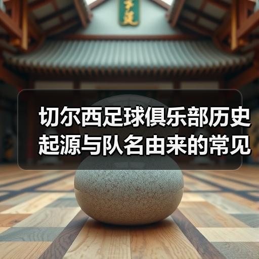 切尔西足球俱乐部历史起源与队名由来的常见疑问解答